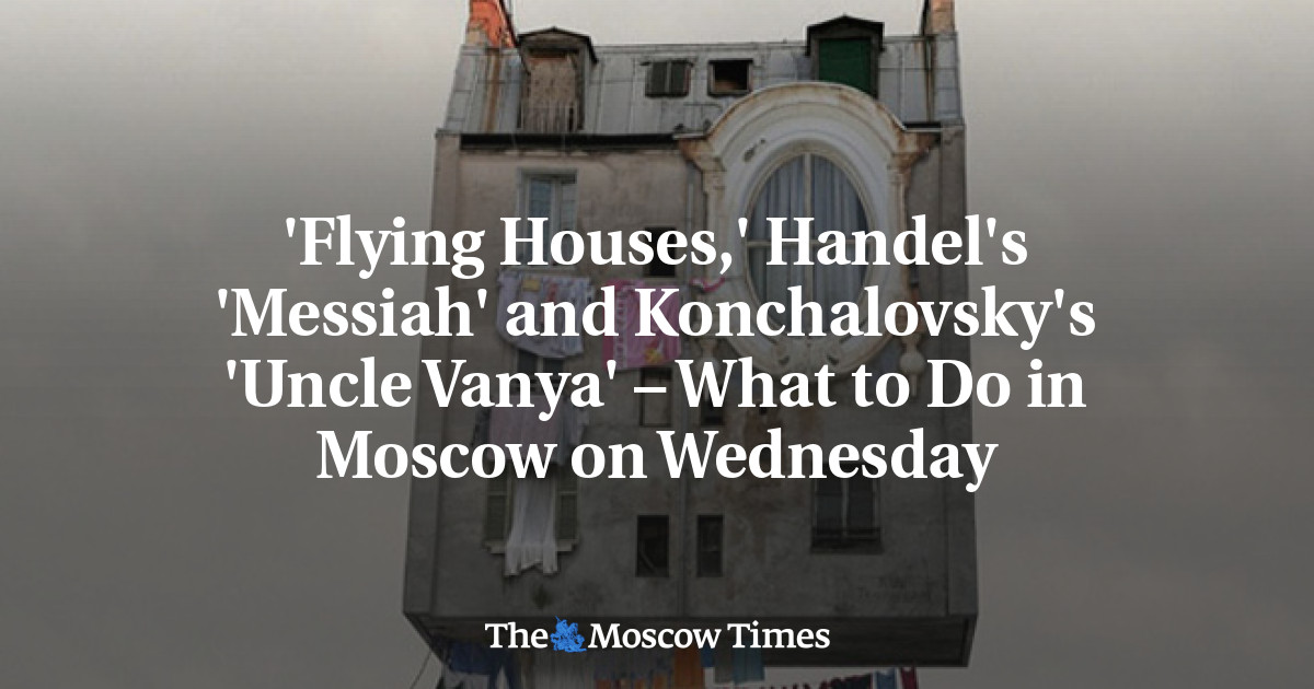 ‘Flying Houses’, ‘Messiah’ karya Handel, dan ‘Paman Vanya’ karya Konchalovsky – Apa yang harus dilakukan di Moskow pada hari Rabu