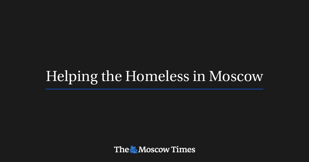 Helping the Homeless in Moscow - The Moscow Times