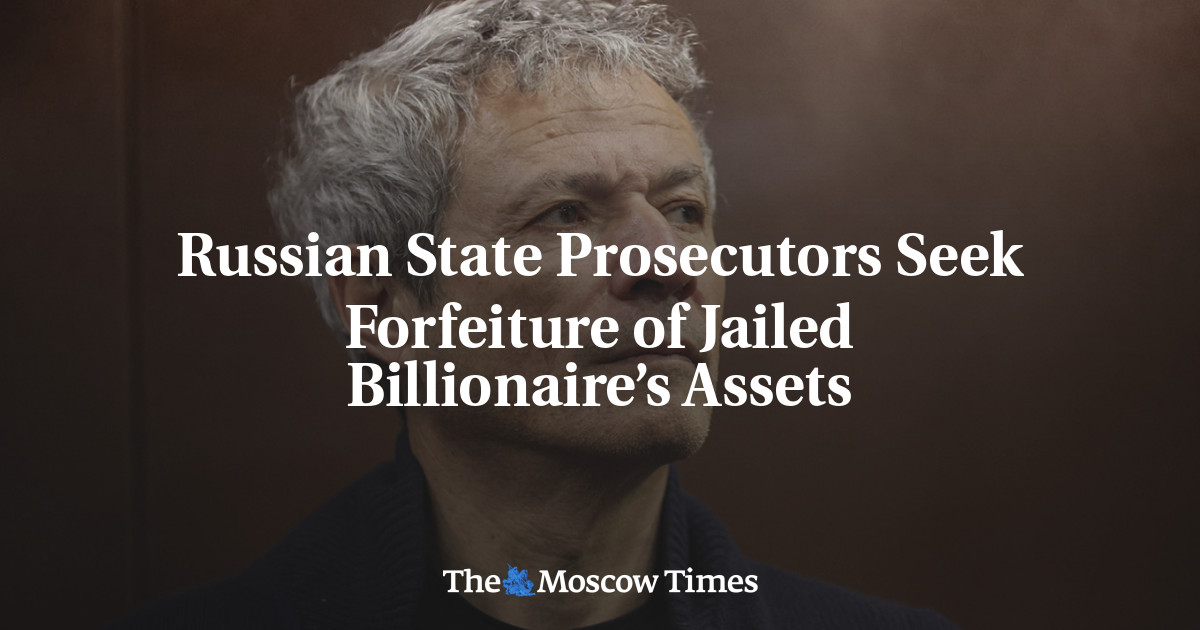 Russian State Prosecutors Seek Forfeiture of Jailed Billionaire’s Assets