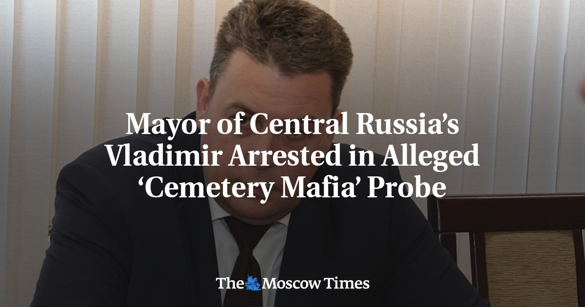 Mayor of Central Russia’s Vladimir Arrested in Alleged ‘Cemetery Mafia’ Probe