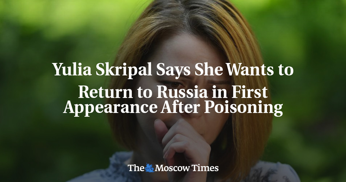 Yulia Skripal mengatakan dia ingin kembali ke Rusia setelah keracunan pada penampilan pertama