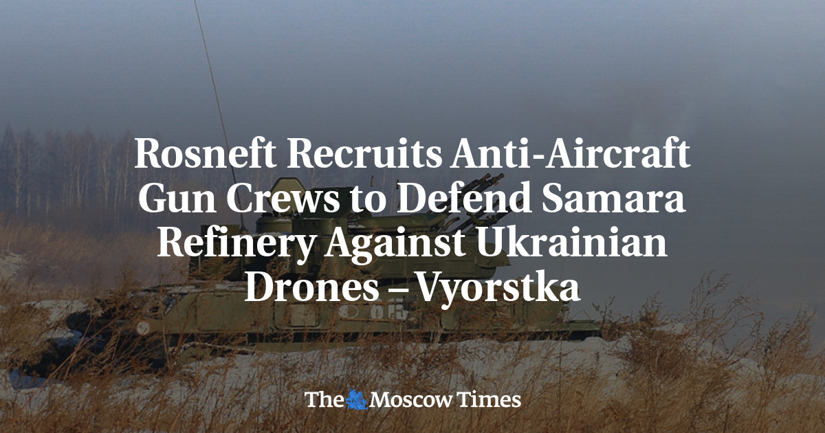 Rosneft Recruits Anti-Aircraft Gun Crews to Defend Samara Refinery Against Ukrainian Drones – Vyorstka