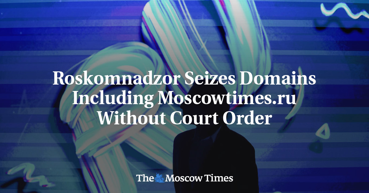 Roskomnadzor Seizes Domains Including Moscowtimes.ru Without Court Order