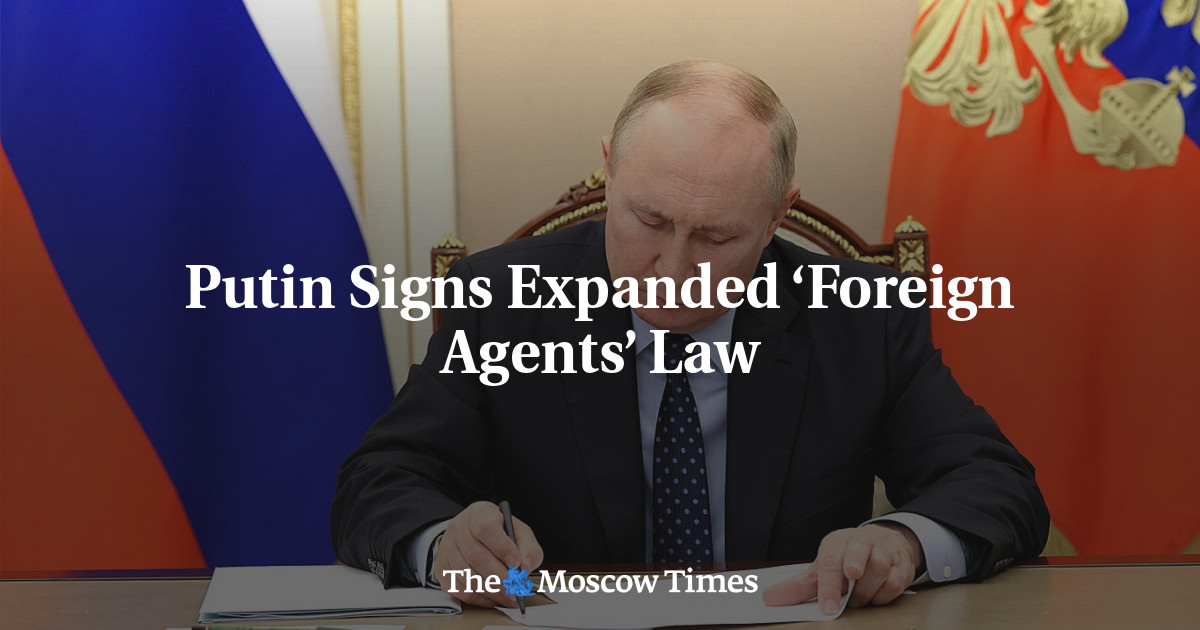 Putin Signs Expanded ‘Foreign Agents’ Law - The Moscow Times