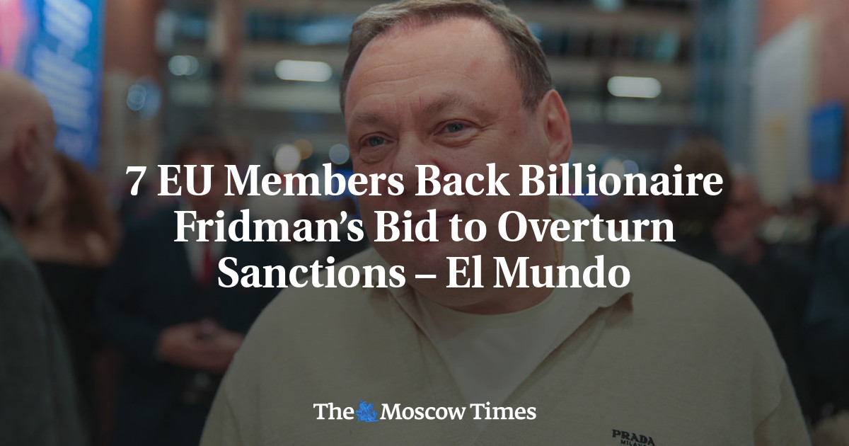 7 EU Members Back Billionaire Fridman’s Bid to Overturn Sanctions – El Mundo