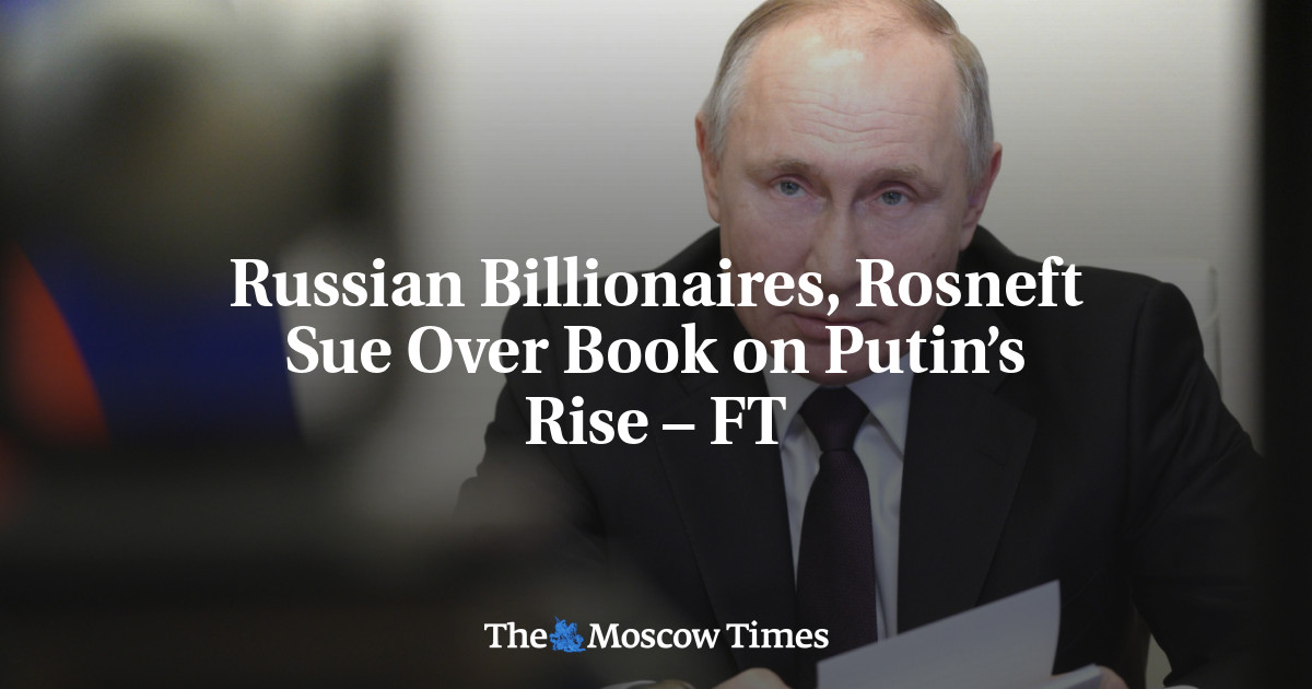 Russian Billionaires Rosneft Sue Over Book On Putins Rise Ft The