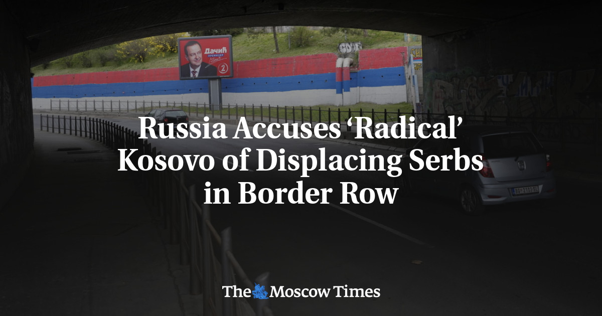 Russia Accuses ‘Radical’ Kosovo of Displacing Serbs in Border Row