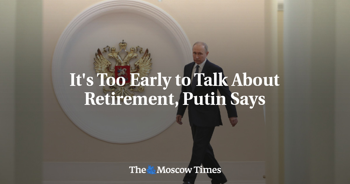 Putin Retirement It's Too Early to Talk About Retirement, Putin Says - The Moscow Times