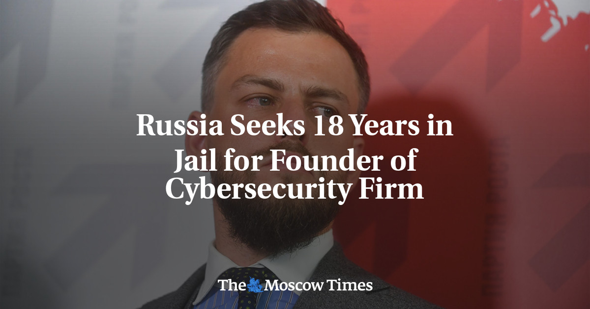 Russia demands 18 years in prison for the founder of a cybersecurity company