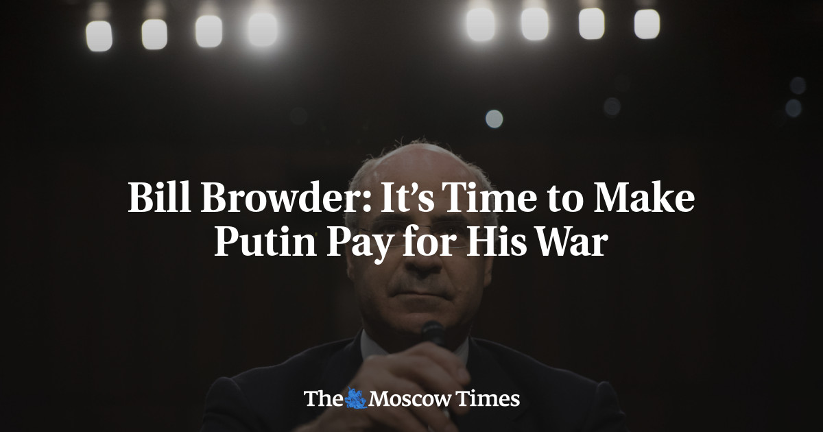 Bill Browder: It’s Time to Make Putin Pay for His War