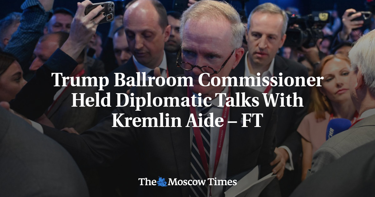 Trump Ballroom Commissioner Held Diplomatic Talks With Kremlin Aide – FT