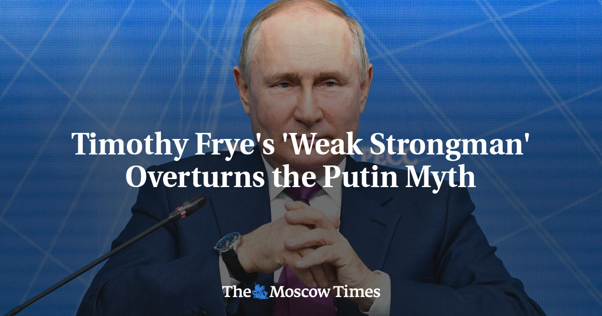 Timothy Frye's 'Weak Strongman' Overturns The Putin Myth - The Moscow Times