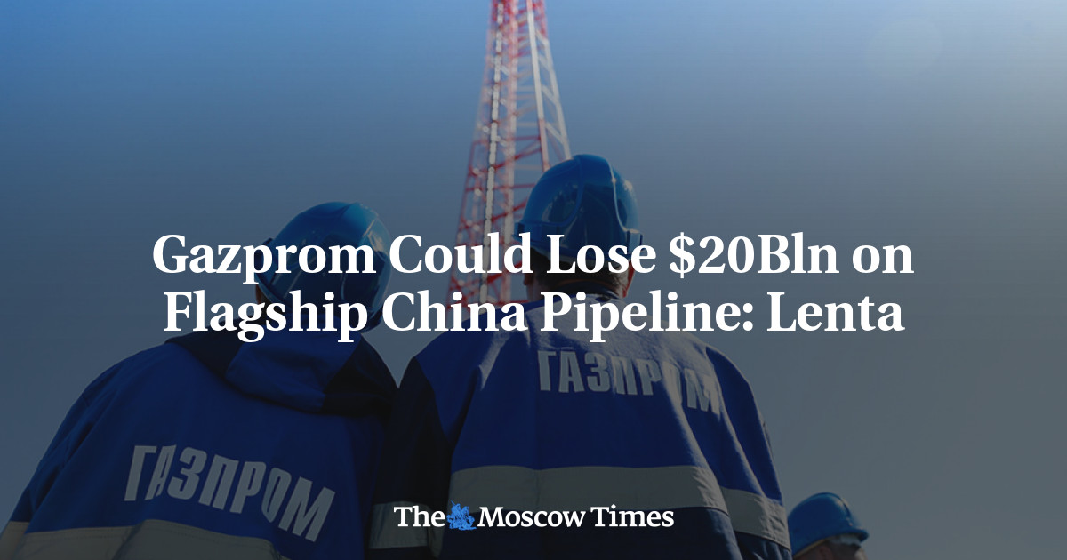 Gazprom Could Lose $20Bln on Flagship China Pipeline: Lenta - The Moscow Times