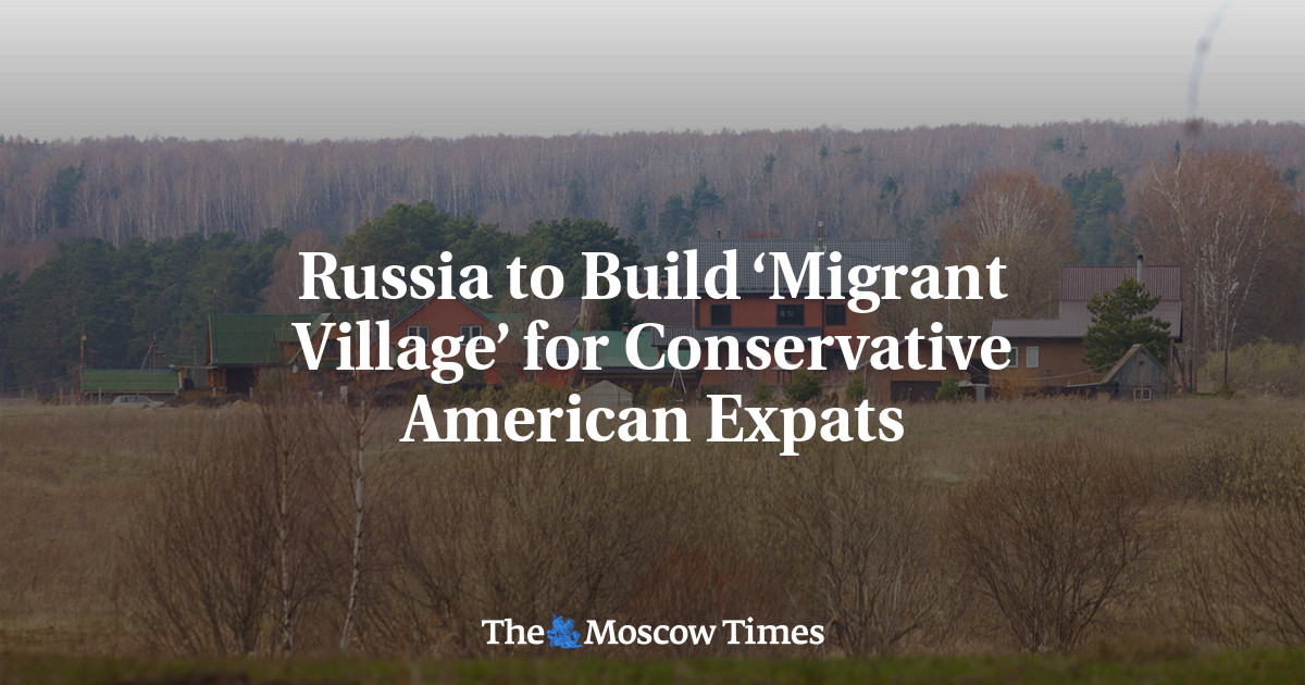 Russia to Build ‘Migrant Village’ for Conservative American Expats - The Moscow Times