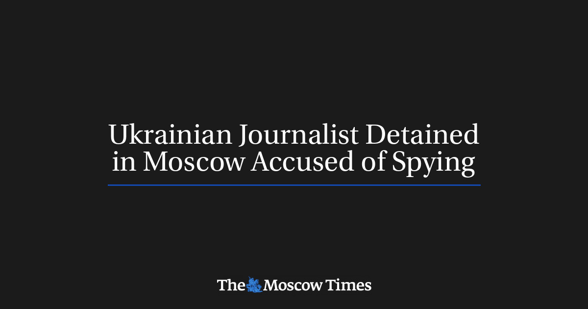 Ukrainian Journalist Detained in Moscow Accused of Spying