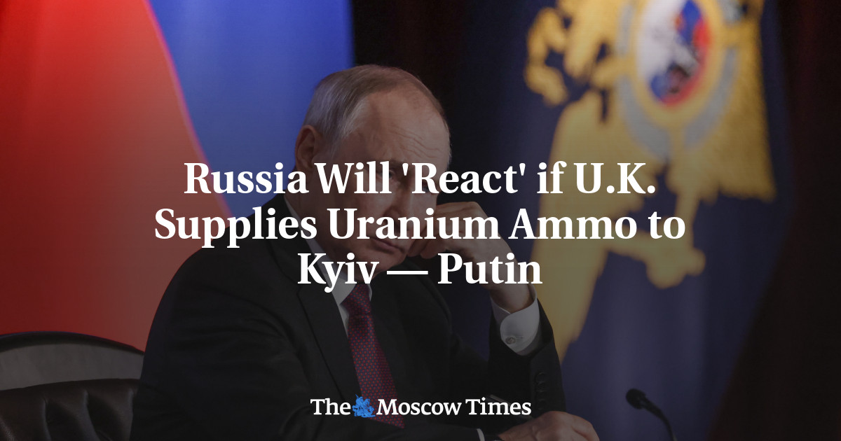 Russia Will 'React' if U.K. Supplies Uranium Ammo to Kyiv — Putin - The Moscow Times