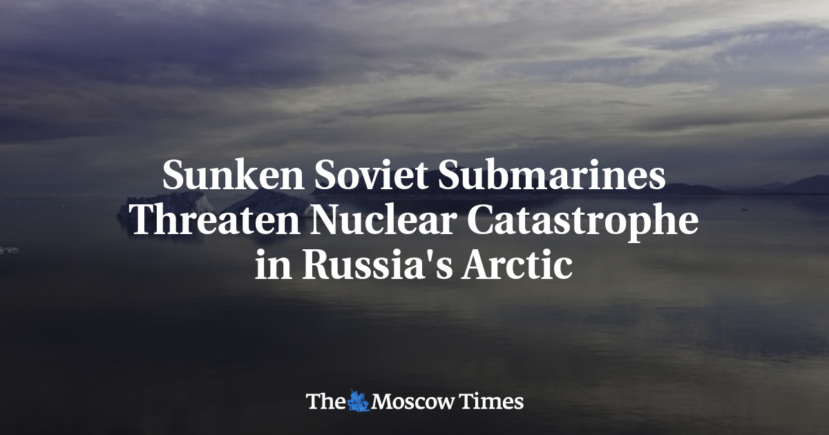 Sunken Soviet Submarines Threaten Nuclear Catastrophe in Russia's ...