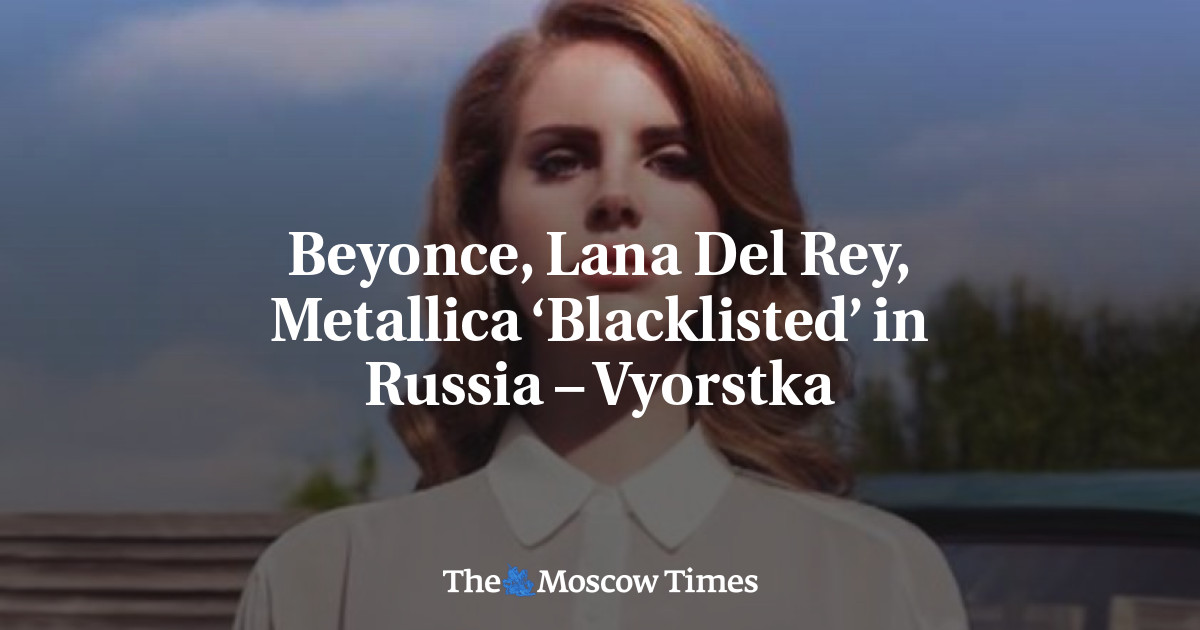 Beyonce, Lana Del Rey, Metallica ‘Blacklisted’ in Russia – Vyorstka – The Moscow Times