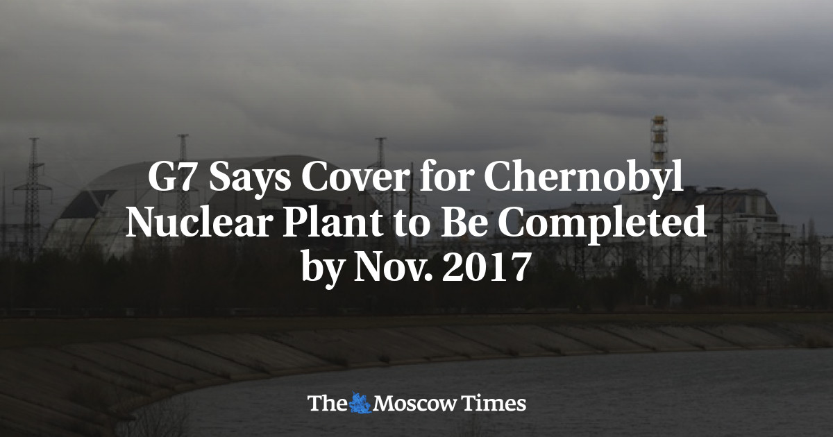 G7 mengatakan perlindungan untuk pembangkit listrik tenaga nuklir Chernobyl harus selesai pada November 2017