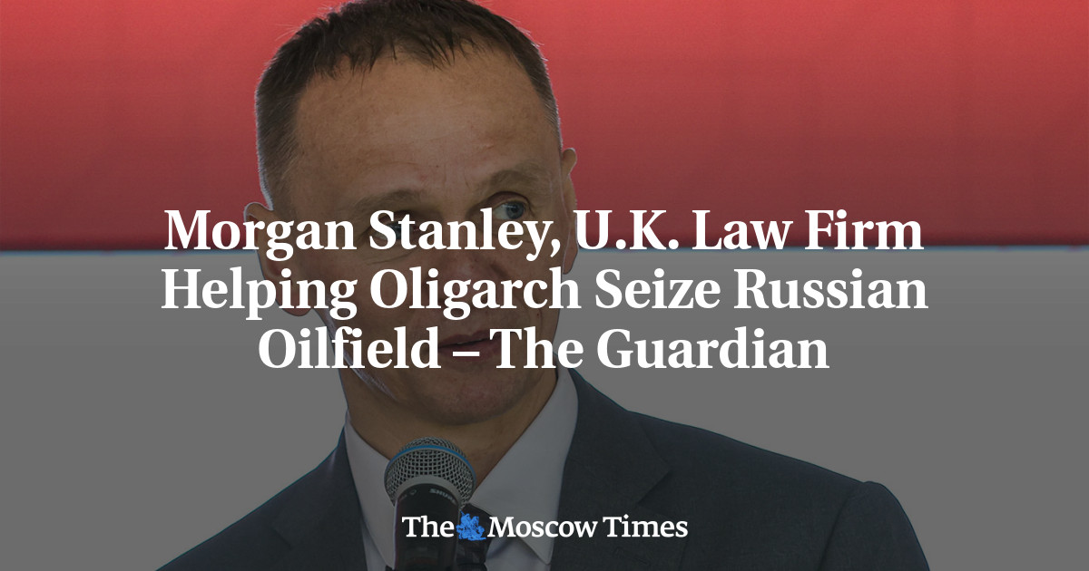 Morgan Stanley, U.K. Law Firm Helping Oligarch Seize Russian Oilfield – The Guardian