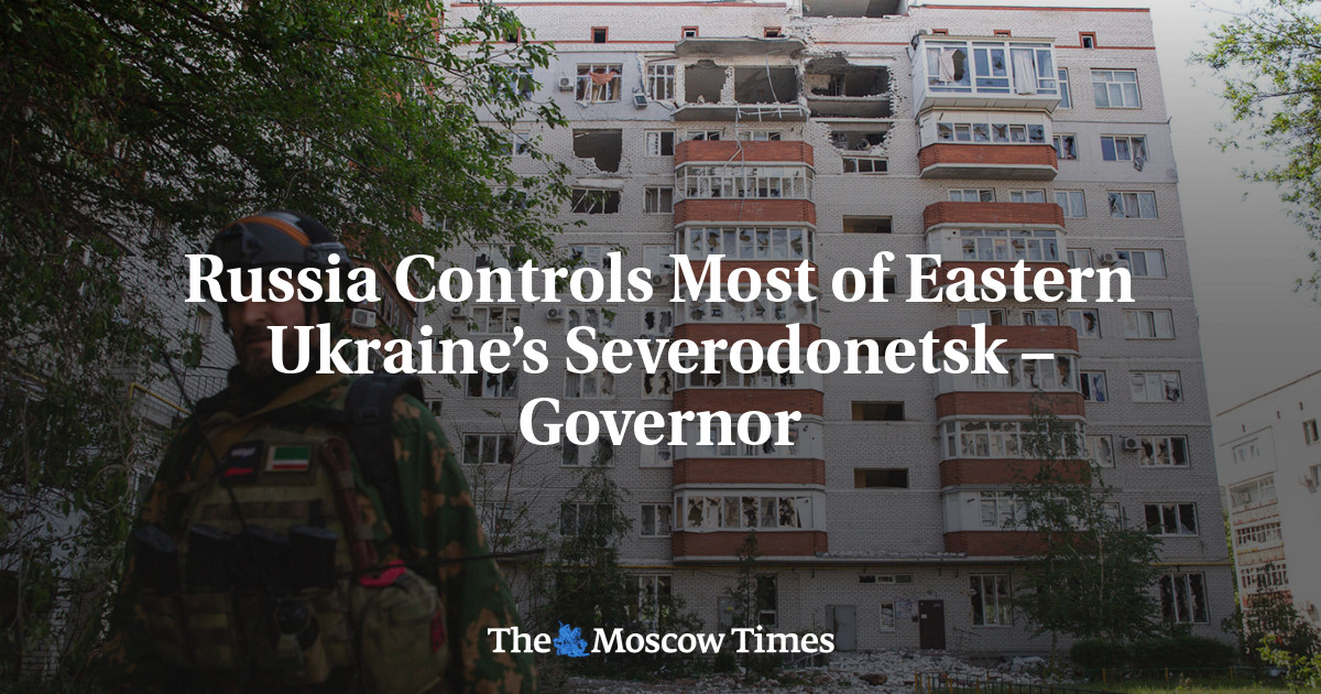 Russia Controls Most of Eastern Ukraine’s Severodonetsk – Governor ...