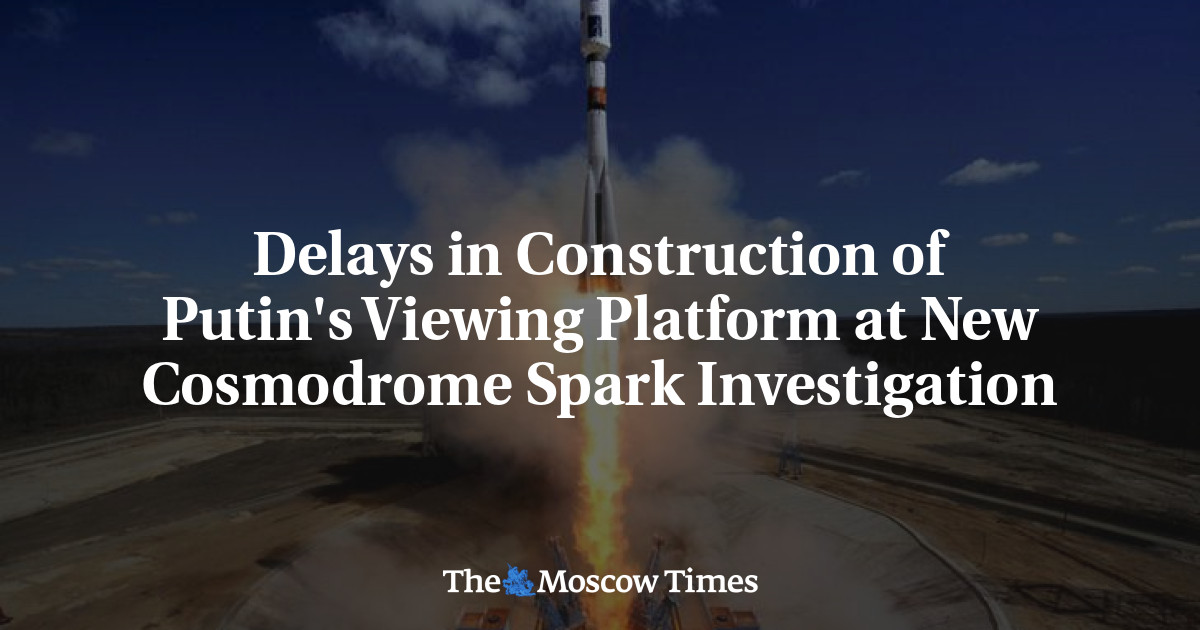 Keterlambatan pembangunan anjungan pengamatan Putin di Investigasi Percikan Kosmodrom Baru