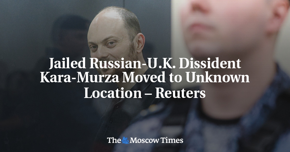 Jailed Russian-U.K. Dissident Kara-Murza Moved to Unknown Location – Reuters – The Moscow Times