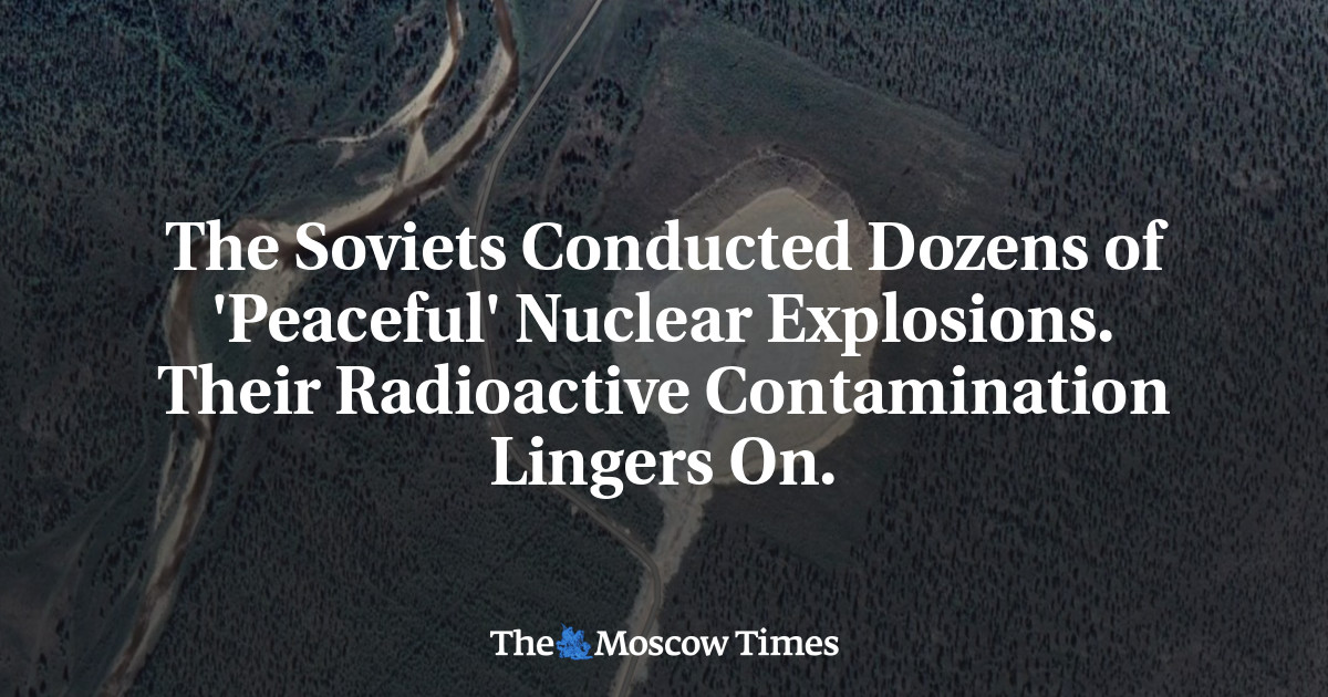 The Soviets Conducted Dozens of 'Peaceful' Nuclear Explosions. Their Radioactive Contamination Lingers On.