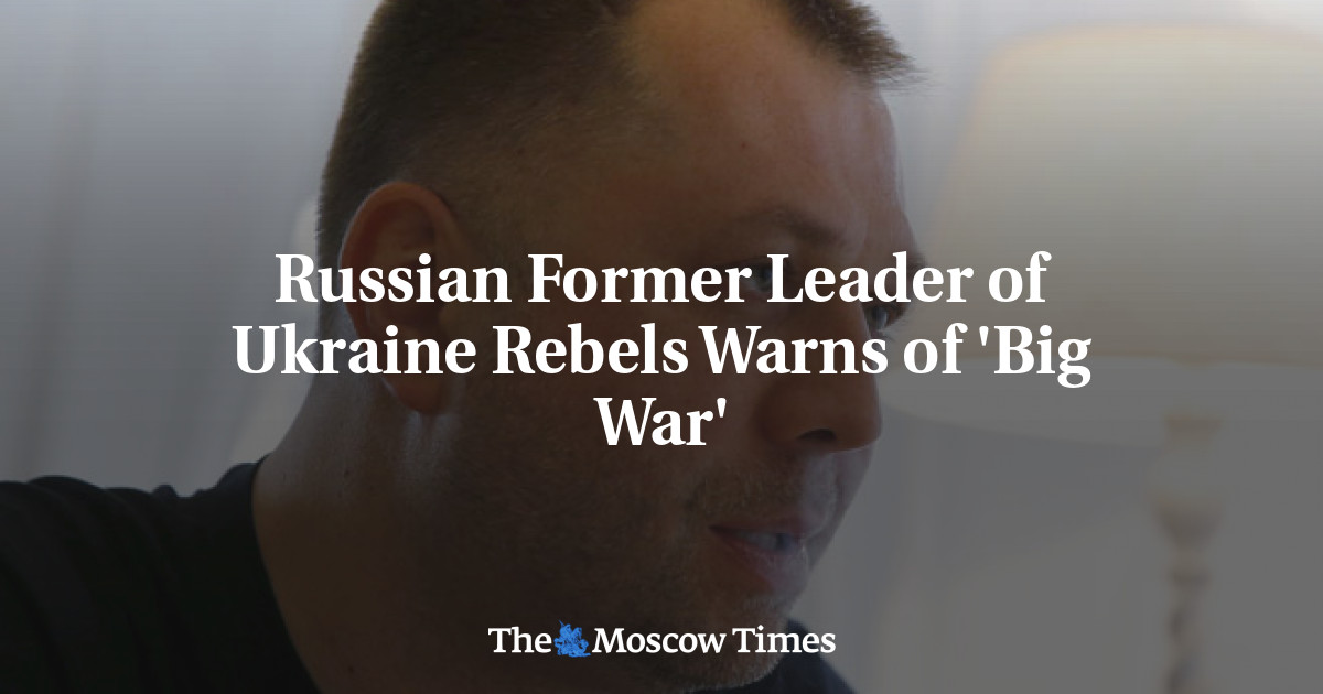 Rusia mantan pemimpin pemberontak Ukraina memperingatkan ‘perang besar’