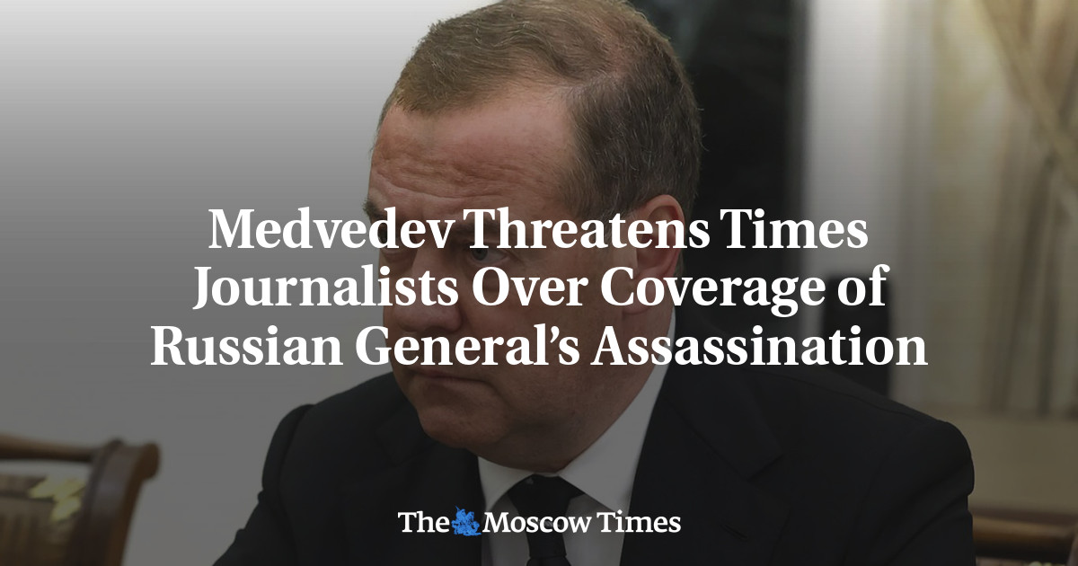 Medvedev Threatens Times Journalists Over Coverage of Russian General’s Assassination – The Moscow Times