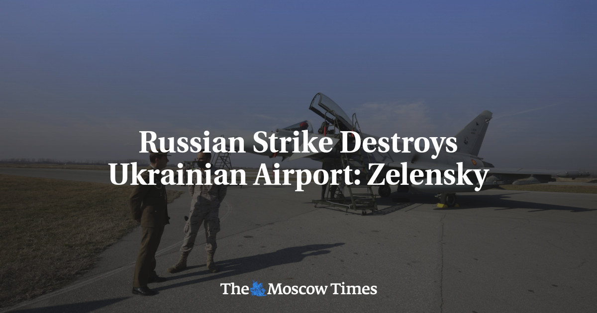 Russian Strike Destroys Ukrainian Airport: Zelensky - The Moscow Times