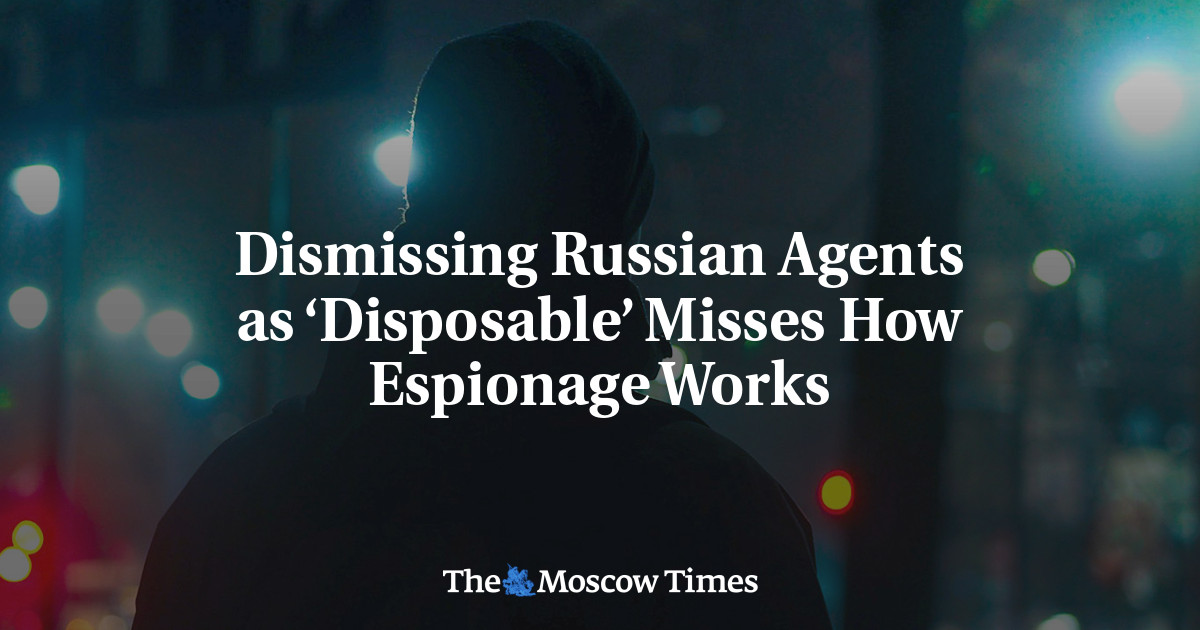 Dismissing Russian Agents as ‘Disposable’ Misses How Espionage Works