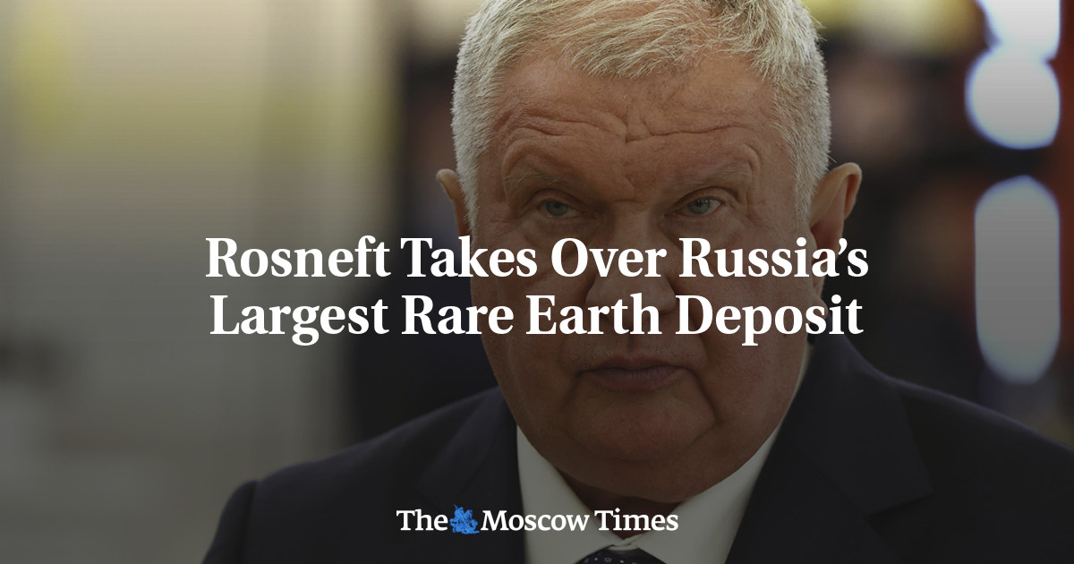 Rosneft Takes Over Russia’s Largest Rare Earth Deposit - The Moscow Times