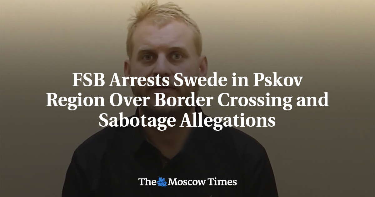 FSB Arrests Swede in Pskov Region Over Border Crossing and Sabotage Allegations