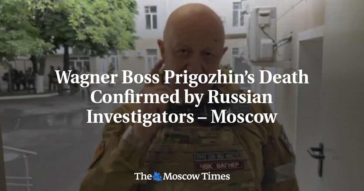 Wagner Boss Prigozhin’s Death Confirmed by Russian Investigators – Moscow - The Moscow Times