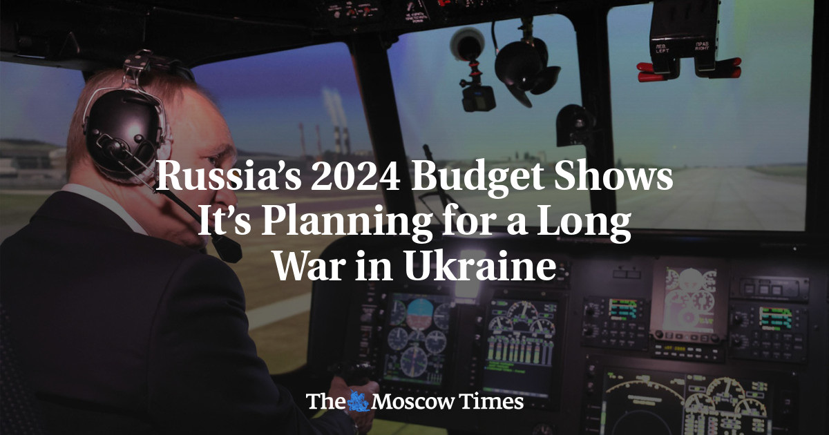 Russia’s 2024 Budget Shows It’s Planning for a Long War in Ukraine - The Moscow Times