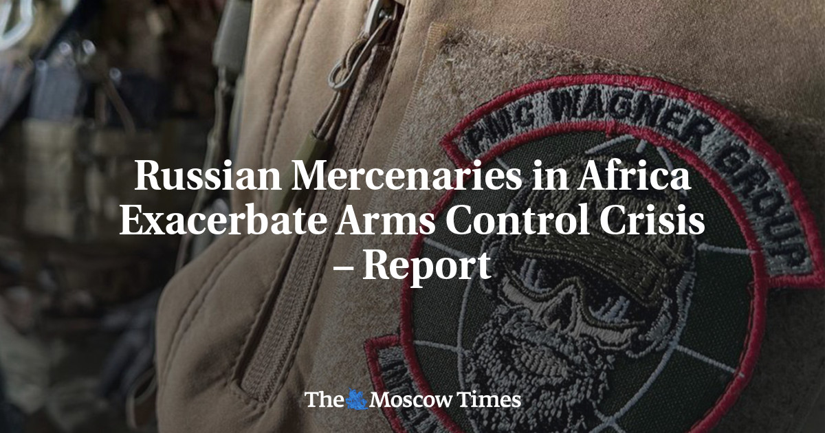 Russian Mercenaries in Africa Exacerbate Arms Control Crisis – Report