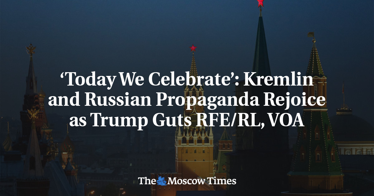 ‘Today We Celebrate’: Kremlin and Russian Propaganda Rejoice as Trump Guts RFE/RL, VOA – The Moscow Times