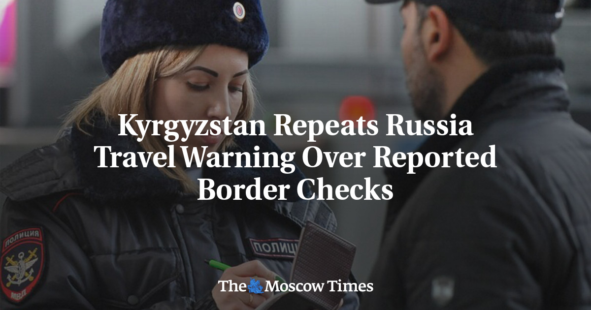 Kyrgyzstan Repeats Russia Travel Warning Over Reported Border Checks – The Moscow Times