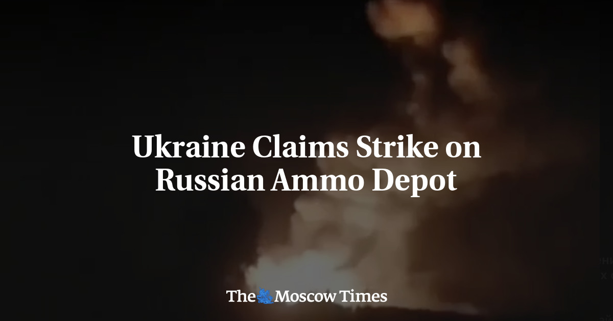 Ukraine Claims Strike on Russian Ammo Depot – The Moscow Times